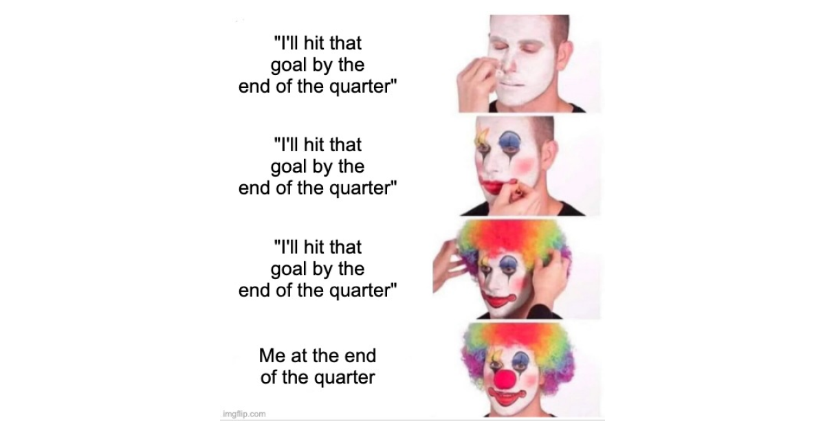 When you wait until the end of the quarter to make progress on your goals